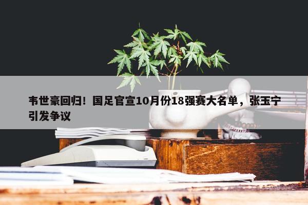 韦世豪回归！国足官宣10月份18强赛大名单，张玉宁引发争议