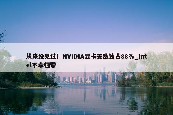 从来没见过！NVIDIA显卡无敌独占88％_Intel不幸归零