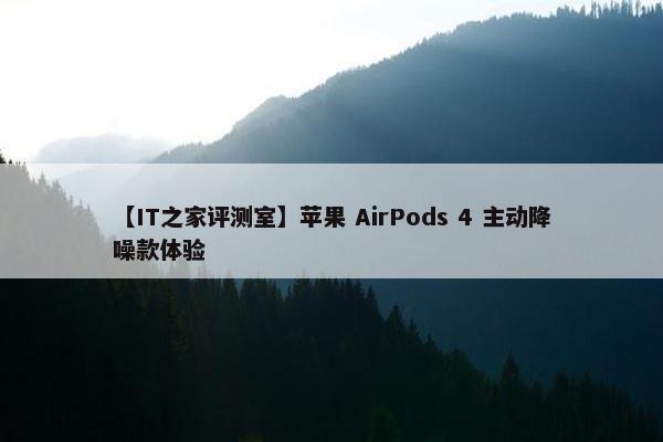 【IT之家评测室】苹果 AirPods 4 主动降噪款体验