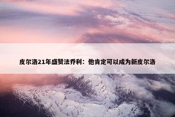 皮尔洛21年盛赞法乔利：他肯定可以成为新皮尔洛