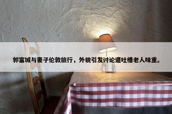 郭富城与妻子伦敦旅行，外貌引发讨论遭吐槽老人味重。