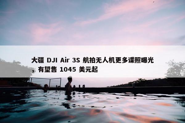 大疆 DJI Air 3S 航拍无人机更多谍照曝光，有望售 1045 美元起