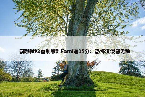 《寂静岭2重制版》Fami通35分：恐怖沉浸感无敌