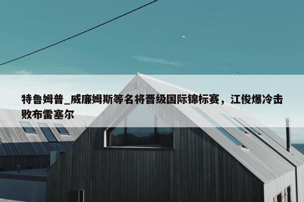 特鲁姆普_威廉姆斯等名将晋级国际锦标赛，江俊爆冷击败布雷塞尔