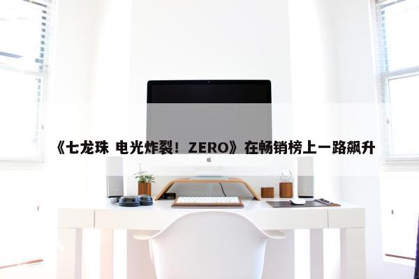 《七龙珠 电光炸裂！ZERO》在畅销榜上一路飙升