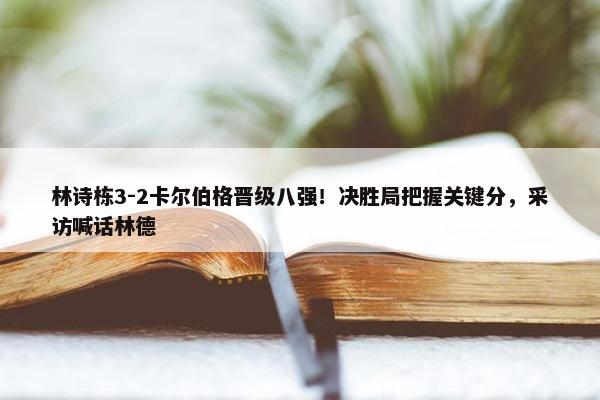 林诗栋3-2卡尔伯格晋级八强！决胜局把握关键分，采访喊话林德