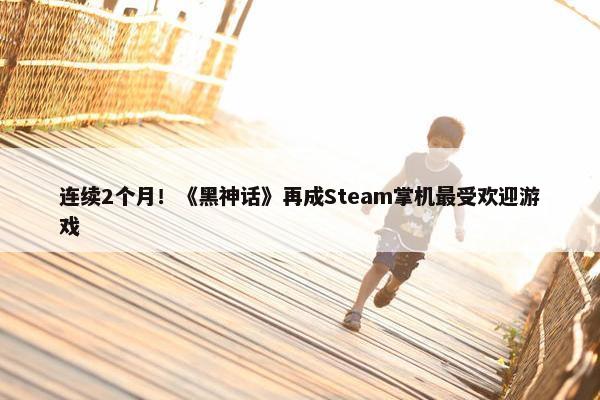 连续2个月！《黑神话》再成Steam掌机最受欢迎游戏