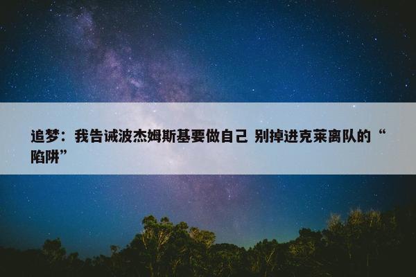 追梦：我告诫波杰姆斯基要做自己 别掉进克莱离队的“陷阱”