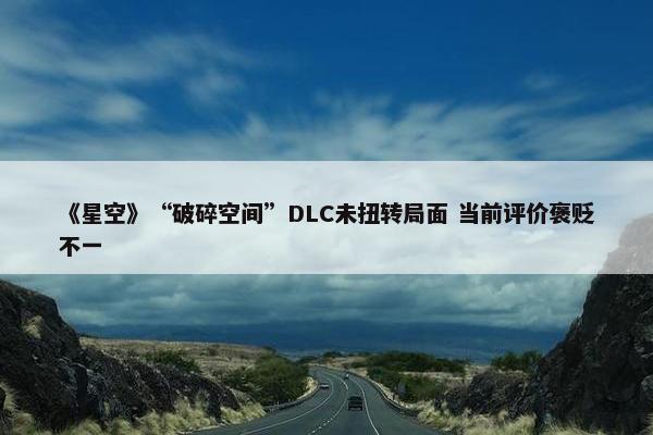 《星空》“破碎空间”DLC未扭转局面 当前评价褒贬不一