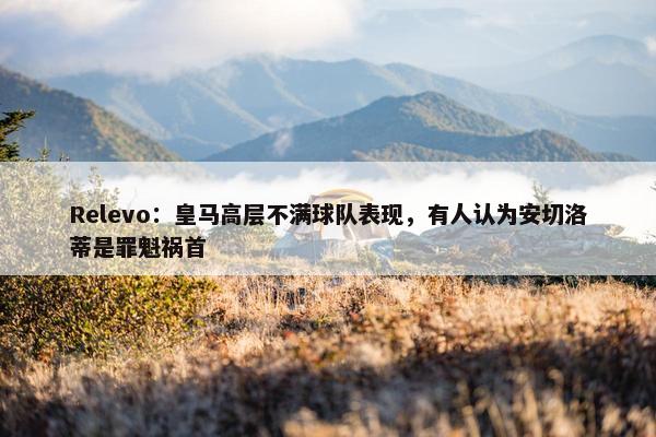 Relevo：皇马高层不满球队表现，有人认为安切洛蒂是罪魁祸首