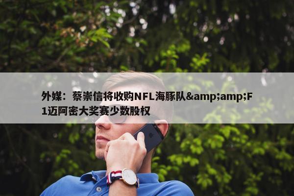 外媒：蔡崇信将收购NFL海豚队&amp;F1迈阿密大奖赛少数股权