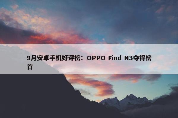 9月安卓手机好评榜：OPPO Find N3夺得榜首