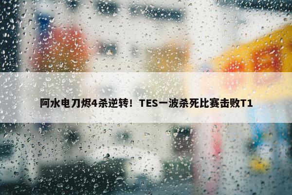 阿水电刀烬4杀逆转！TES一波杀死比赛击败T1