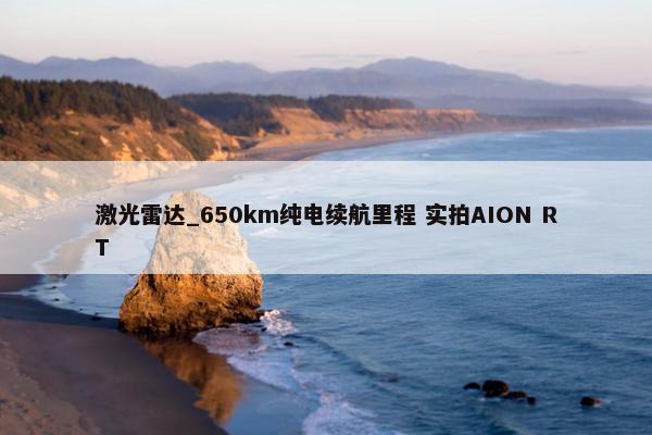 激光雷达_650km纯电续航里程 实拍AION RT