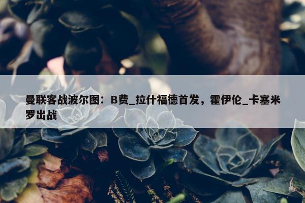 曼联客战波尔图：B费_拉什福德首发，霍伊伦_卡塞米罗出战