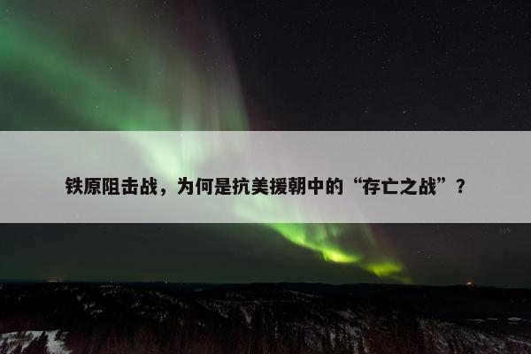 铁原阻击战，为何是抗美援朝中的“存亡之战”？