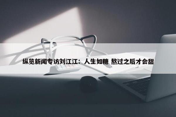 纵览新闻专访刘江江：人生如糖 熬过之后才会甜