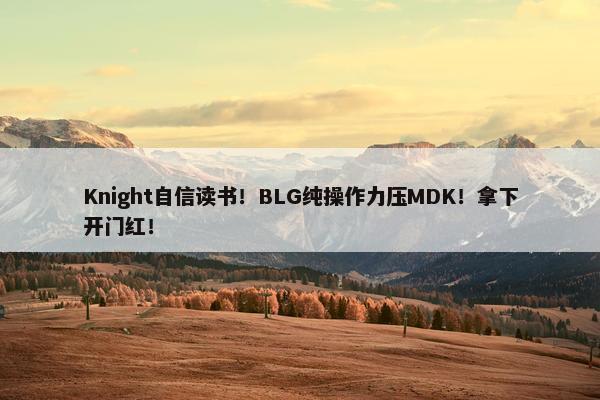 Knight自信读书！BLG纯操作力压MDK！拿下开门红！