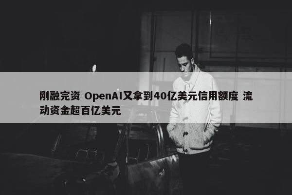 刚融完资 OpenAI又拿到40亿美元信用额度 流动资金超百亿美元