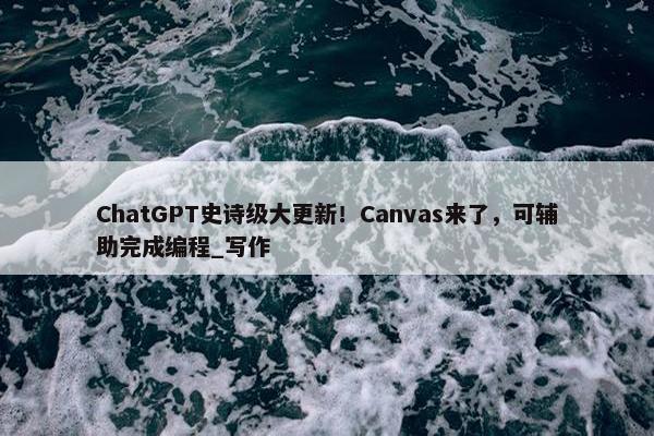 ChatGPT史诗级大更新！Canvas来了，可辅助完成编程_写作