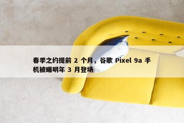 春季之约提前 2 个月，谷歌 Pixel 9a 手机被曝明年 3 月登场