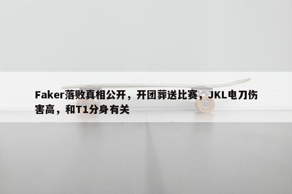 Faker落败真相公开，开团葬送比赛，JKL电刀伤害高，和T1分身有关