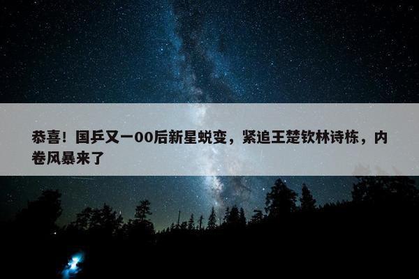 恭喜！国乒又一00后新星蜕变，紧追王楚钦林诗栋，内卷风暴来了