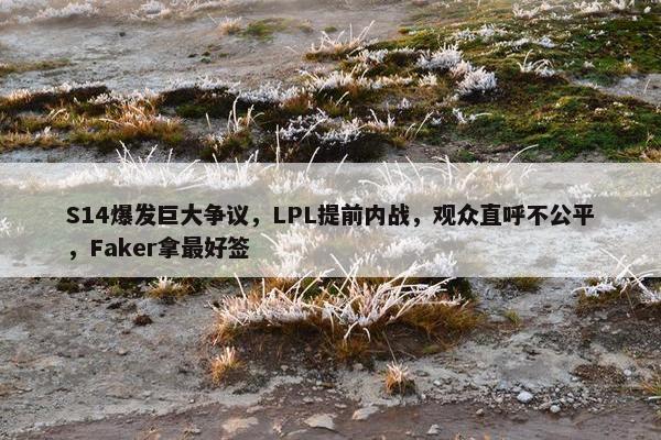 S14爆发巨大争议，LPL提前内战，观众直呼不公平，Faker拿最好签