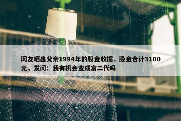 网友晒出父亲1994年的股金收据，股金合计3100元，发问：我有机会变成富二代吗