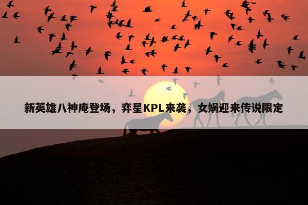 新英雄八神庵登场，弈星KPL来袭，女娲迎来传说限定