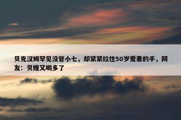 贝克汉姆罕见没管小七，却紧紧拉住50岁爱妻的手，网友：贝嫂又喝多了