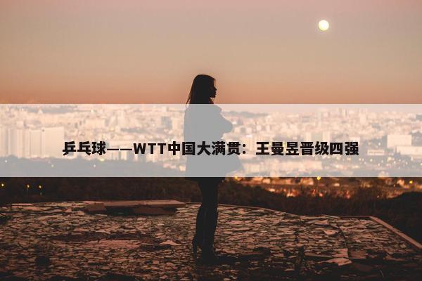 乒乓球——WTT中国大满贯：王曼昱晋级四强