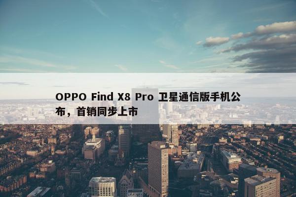 OPPO Find X8 Pro 卫星通信版手机公布，首销同步上市