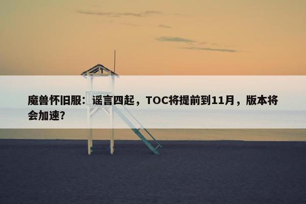 魔兽怀旧服：谣言四起，TOC将提前到11月，版本将会加速？