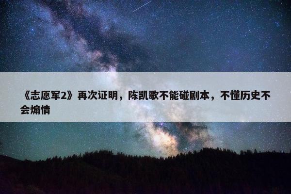 《志愿军2》再次证明，陈凯歌不能碰剧本，不懂历史不会煽情