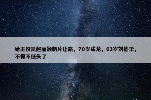 给王俊凯赵丽颖新片让路，70岁成龙，63岁刘德华，不得不低头了