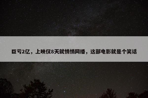 巨亏2亿，上映仅8天就悄悄网播，这部电影就是个笑话