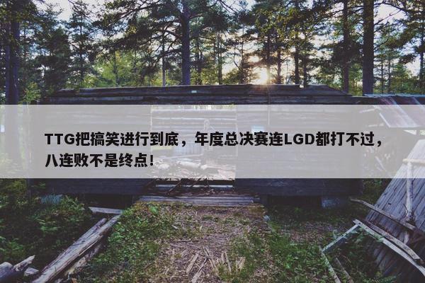 TTG把搞笑进行到底，年度总决赛连LGD都打不过，八连败不是终点！