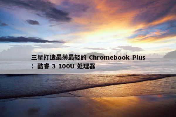 三星打造最薄最轻的 Chromebook Plus：酷睿 3 100U 处理器