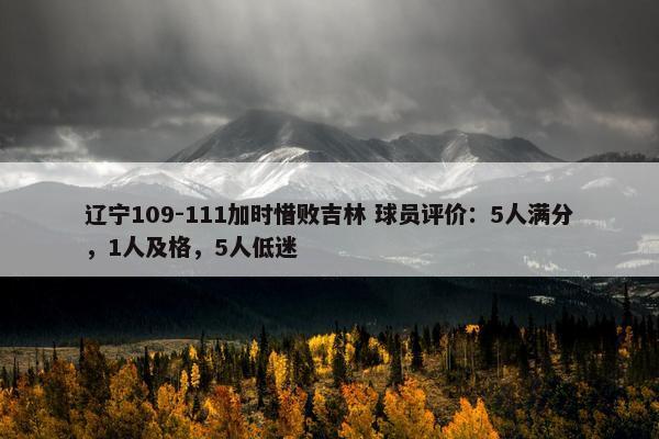 辽宁109-111加时惜败吉林 球员评价：5人满分，1人及格，5人低迷