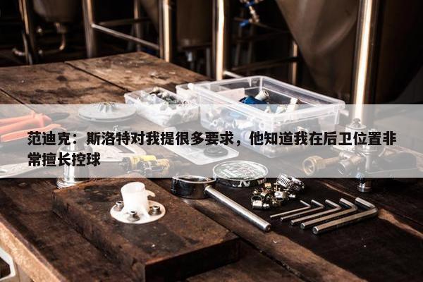 范迪克：斯洛特对我提很多要求，他知道我在后卫位置非常擅长控球