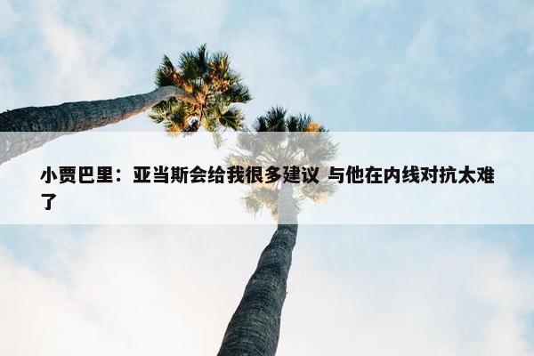 小贾巴里：亚当斯会给我很多建议 与他在内线对抗太难了