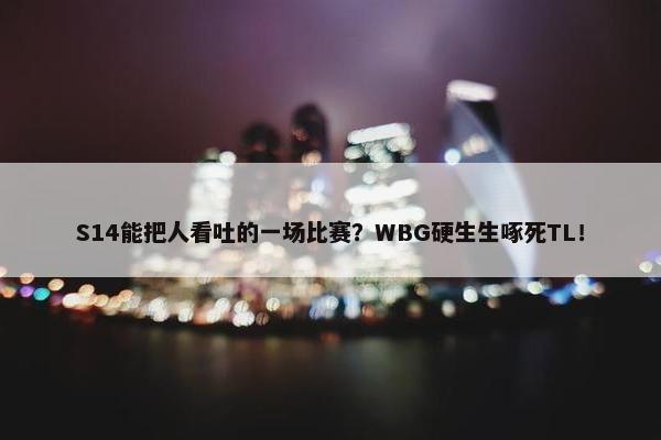 S14能把人看吐的一场比赛？WBG硬生生啄死TL！