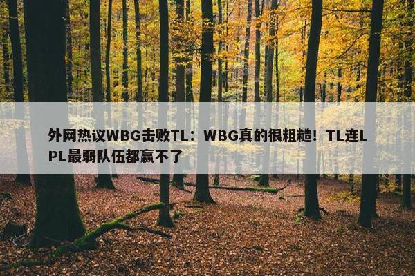 外网热议WBG击败TL：WBG真的很粗糙！TL连LPL最弱队伍都赢不了