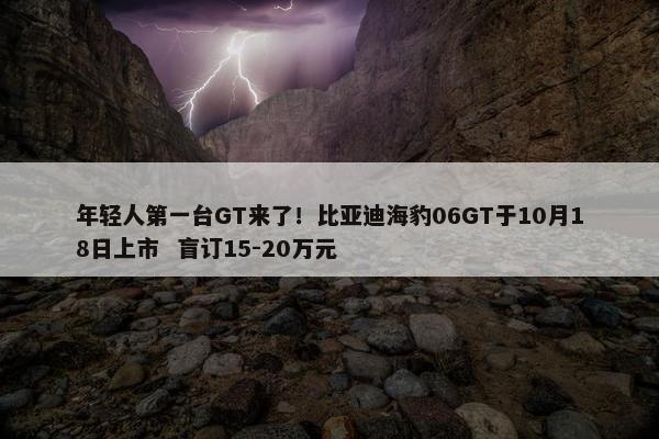 年轻人第一台GT来了！比亚迪海豹06GT于10月18日上市  盲订15-20万元