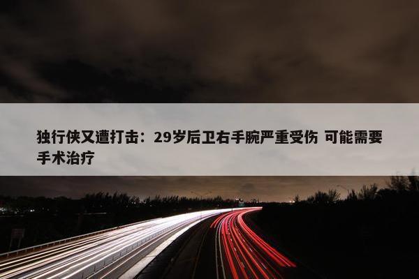 独行侠又遭打击：29岁后卫右手腕严重受伤 可能需要手术治疗