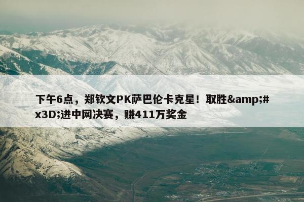 下午6点，郑钦文PK萨巴伦卡克星！取胜&#x3D;进中网决赛，赚411万奖金