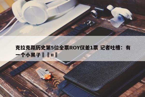 克拉克距历史第5位全票ROY仅差1票 记者吐槽：有一个小黑子🤣