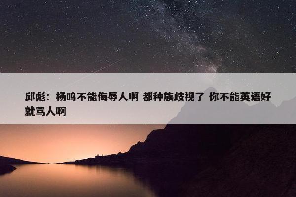 邱彪：杨鸣不能侮辱人啊 都种族歧视了 你不能英语好就骂人啊