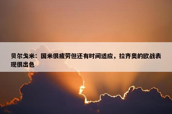 贝尔戈米：国米很疲劳但还有时间适应，拉齐奥的欧战表现很出色